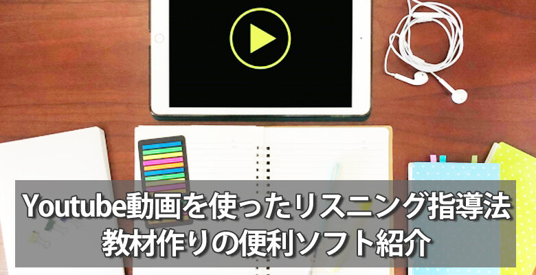 Youtube動画を使ったリスニング指導法と教材作りの便利ソフト紹介