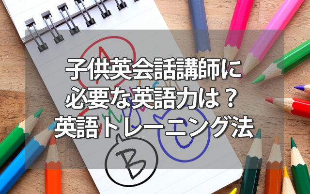 子供英会話講師に必要な英語力は？講師の英語トレーニング法も紹介
