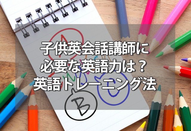 子供英会話講師に必要な英語力は？講師の英語トレーニング法も紹介